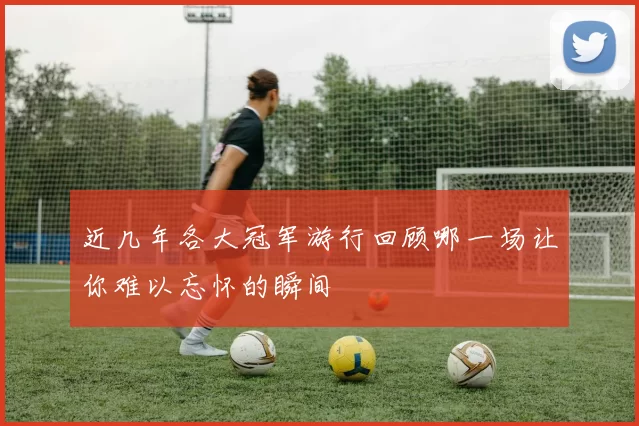 近几年各大冠军游行回顾哪一场让你难以忘怀的瞬间