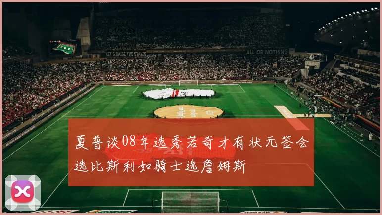 夏普谈08年选秀若奇才有状元签会选比斯利如骑士选詹姆斯