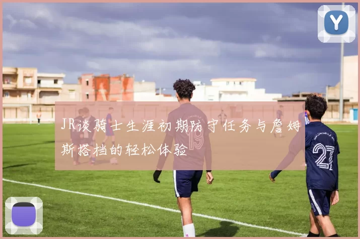 JR谈骑士生涯初期防守任务与詹姆斯搭档的轻松体验