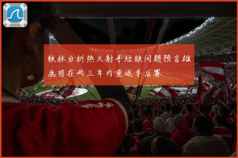 铁林分析热火射手短缺问题预言雄鹿将在两三年内重返季后赛