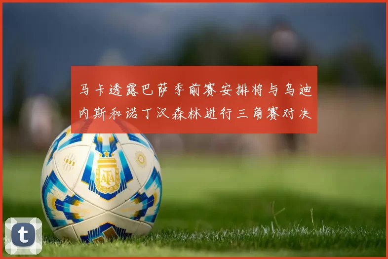 马卡透露巴萨季前赛安排将与乌迪内斯和诺丁汉森林进行三角赛对决