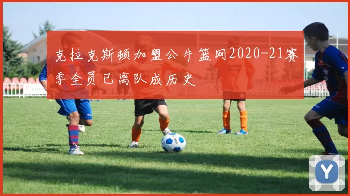克拉克斯顿加盟公牛篮网2020-21赛季全员已离队成历史
