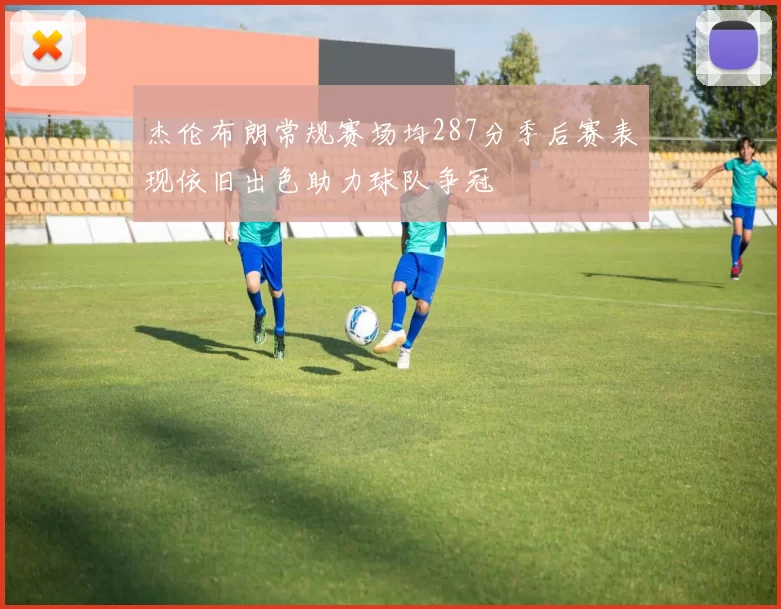 杰伦布朗常规赛场均287分季后赛表现依旧出色助力球队争冠