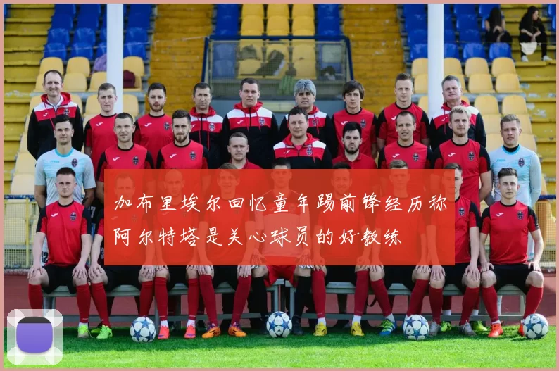 加布里埃尔回忆童年踢前锋经历称阿尔特塔是关心球员的好教练