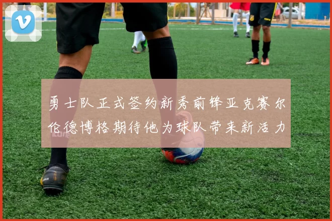 勇士队正式签约新秀前锋亚克赛尔伦德博格期待他为球队带来新活力