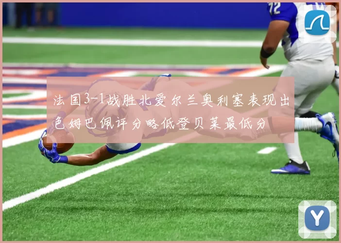 法国3-1战胜北爱尔兰奥利塞表现出色姆巴佩评分略低登贝莱最低分