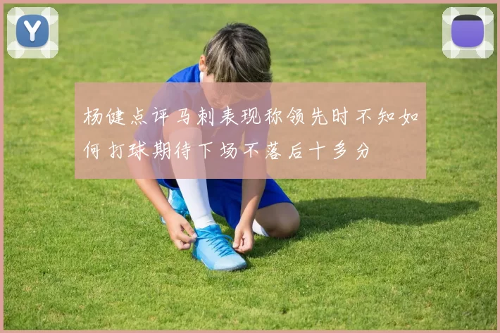 杨健点评马刺表现称领先时不知如何打球期待下场不落后十多分
