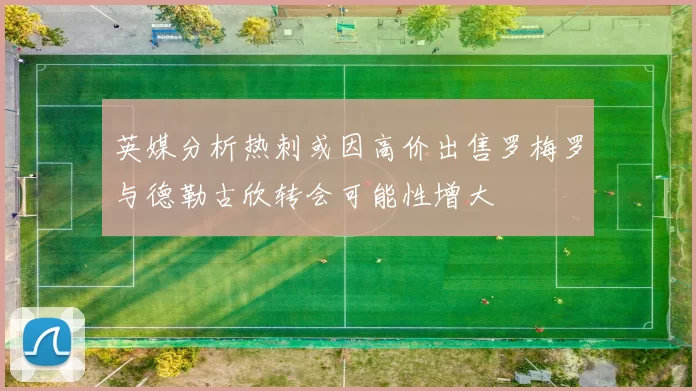 英媒分析热刺或因高价出售罗梅罗与德勒古欣转会可能性增大