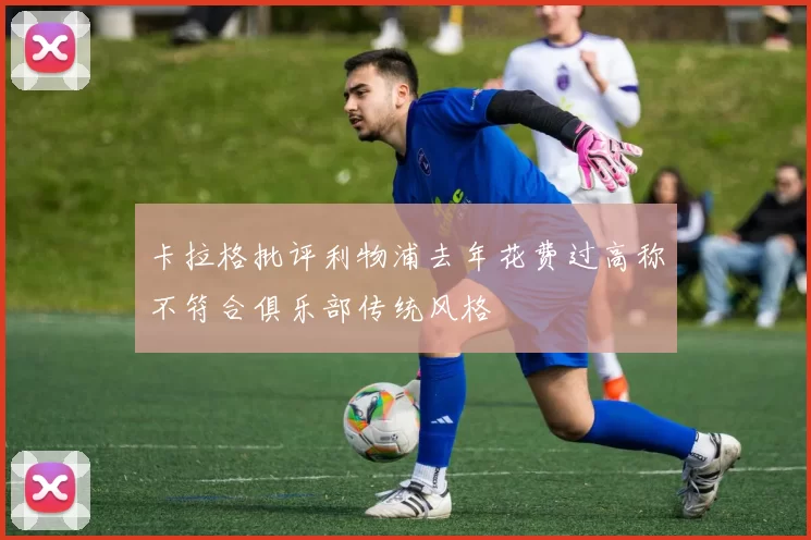 卡拉格批评利物浦去年花费过高称不符合俱乐部传统风格