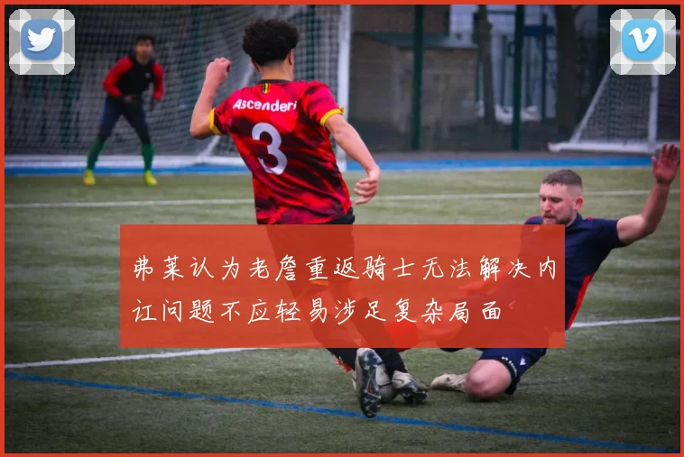 弗莱认为老詹重返骑士无法解决内讧问题不应轻易涉足复杂局面