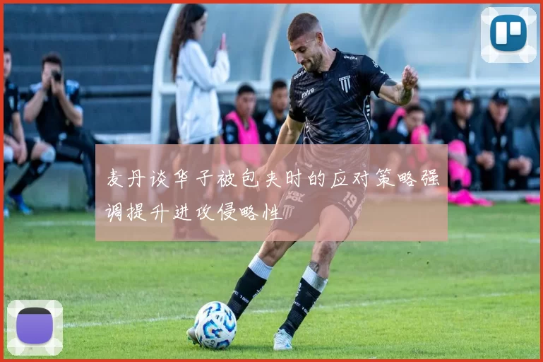 麦丹谈华子被包夹时的应对策略强调提升进攻侵略性