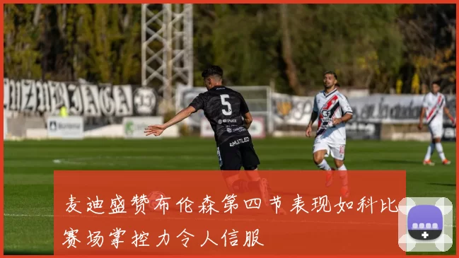 麦迪盛赞布伦森第四节表现如科比赛场掌控力令人信服