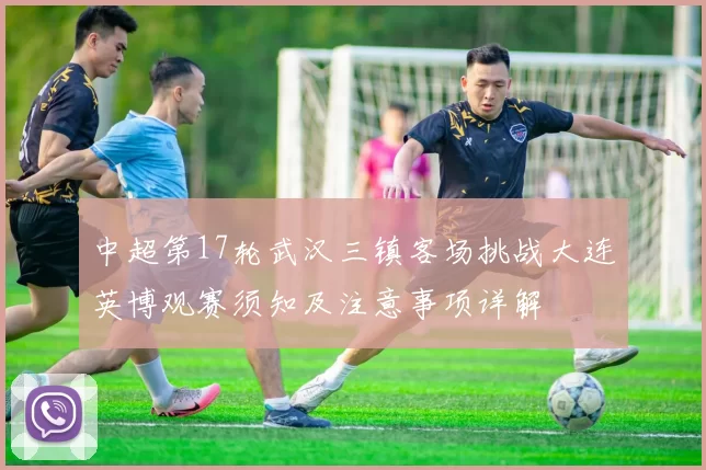 中超第17轮武汉三镇客场挑战大连英博观赛须知及注意事项详解