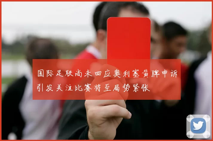 国际足联尚未回应奥利塞黄牌申诉引发关注比赛将至局势紧张
