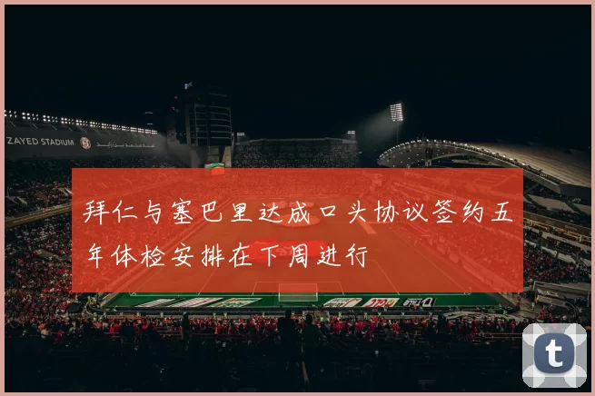 拜仁与塞巴里达成口头协议签约五年体检安排在下周进行