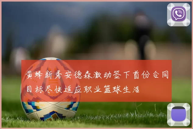 黄蜂新秀安德森激动签下首份合同目标尽快适应职业篮球生活