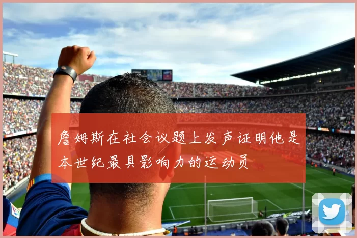 詹姆斯在社会议题上发声证明他是本世纪最具影响力的运动员