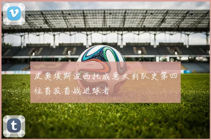皮奥埃斯波西托成意大利队史第四位首发首战进球者