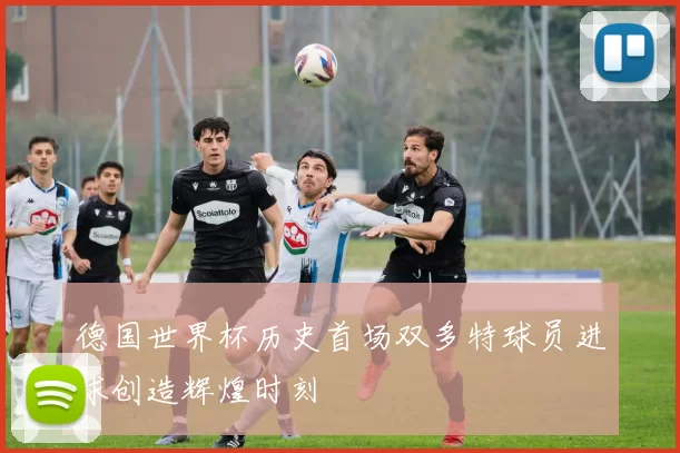德国世界杯历史首场双多特球员进球创造辉煌时刻