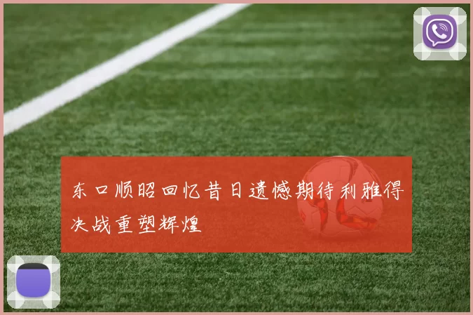 东口顺昭回忆昔日遗憾期待利雅得决战重塑辉煌